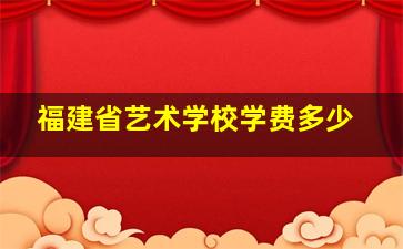 福建省艺术学校学费多少