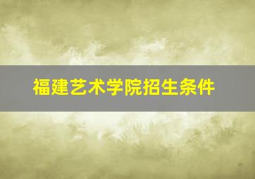 福建艺术学院招生条件