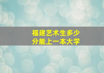 福建艺术生多少分能上一本大学