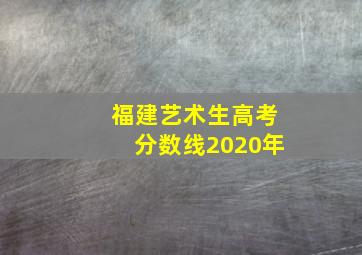 福建艺术生高考分数线2020年