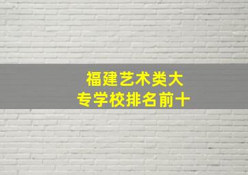 福建艺术类大专学校排名前十