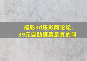 福彩3d乐彩网论坛,39元自助晒票是真的吗