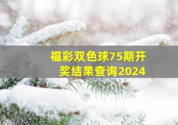 福彩双色球75期开奖结果查询2024