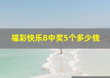 福彩快乐8中奖5个多少钱