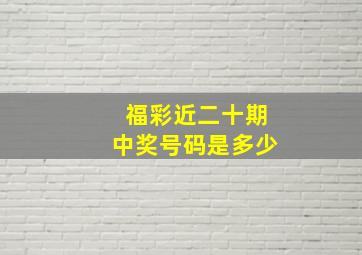 福彩近二十期中奖号码是多少