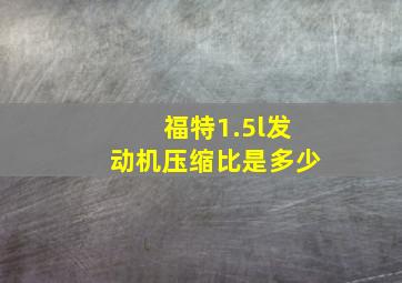 福特1.5l发动机压缩比是多少