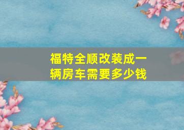 福特全顺改装成一辆房车需要多少钱