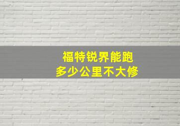 福特锐界能跑多少公里不大修