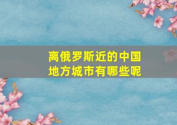 离俄罗斯近的中国地方城市有哪些呢