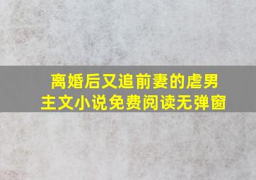 离婚后又追前妻的虐男主文小说免费阅读无弹窗