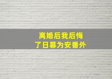 离婚后我后悔了日暮为安番外