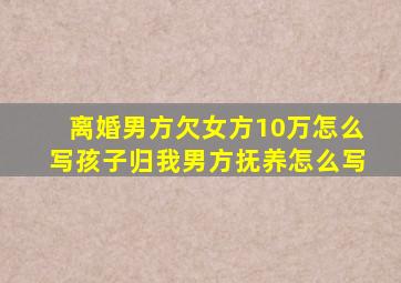 离婚男方欠女方10万怎么写孩子归我男方抚养怎么写