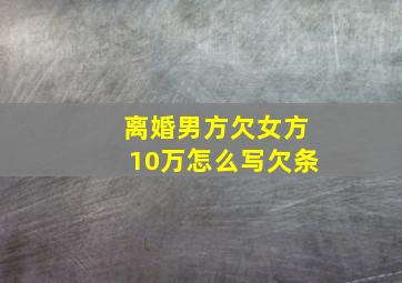 离婚男方欠女方10万怎么写欠条