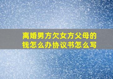 离婚男方欠女方父母的钱怎么办协议书怎么写