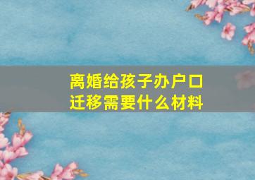 离婚给孩子办户口迁移需要什么材料