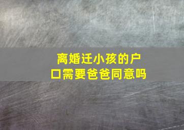 离婚迁小孩的户口需要爸爸同意吗