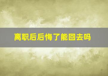 离职后后悔了能回去吗