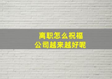 离职怎么祝福公司越来越好呢