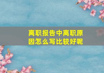 离职报告中离职原因怎么写比较好呢