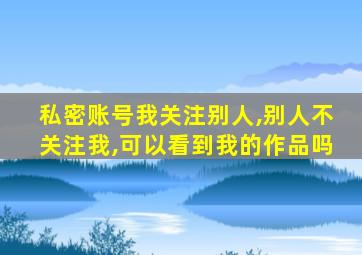 私密账号我关注别人,别人不关注我,可以看到我的作品吗