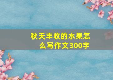 秋天丰收的水果怎么写作文300字