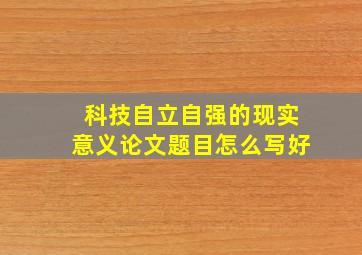 科技自立自强的现实意义论文题目怎么写好