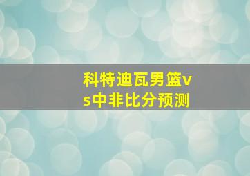 科特迪瓦男篮vs中非比分预测