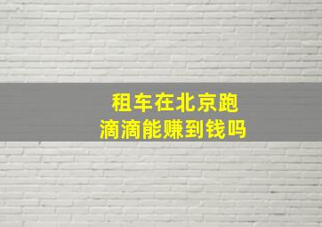 租车在北京跑滴滴能赚到钱吗