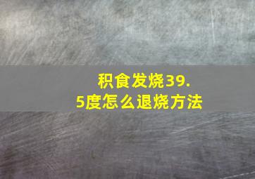 积食发烧39.5度怎么退烧方法