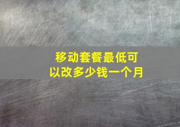 移动套餐最低可以改多少钱一个月