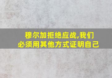 穆尔加拒绝应战,我们必须用其他方式证明自己