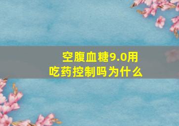 空腹血糖9.0用吃药控制吗为什么