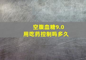 空腹血糖9.0用吃药控制吗多久