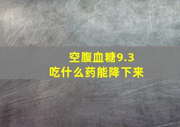 空腹血糖9.3吃什么药能降下来