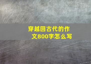 穿越回古代的作文800字怎么写