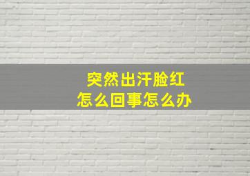 突然出汗脸红怎么回事怎么办