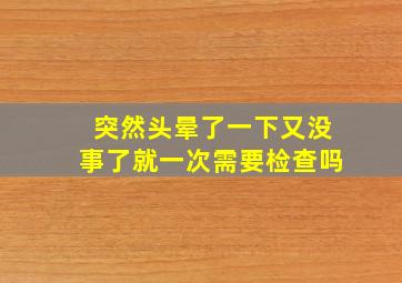 突然头晕了一下又没事了就一次需要检查吗