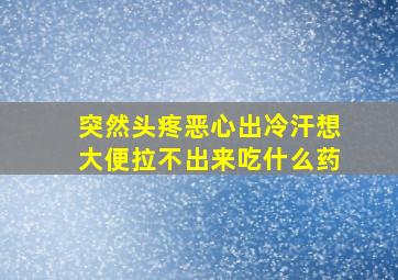 突然头疼恶心出冷汗想大便拉不出来吃什么药