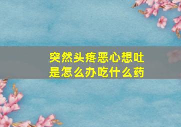 突然头疼恶心想吐是怎么办吃什么药