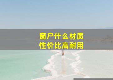 窗户什么材质性价比高耐用