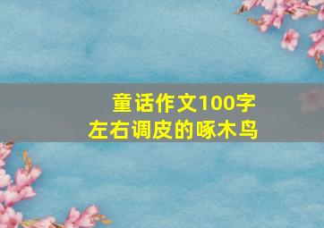 童话作文100字左右调皮的啄木鸟