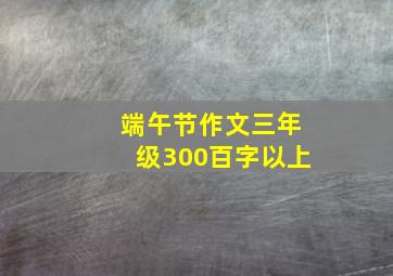 端午节作文三年级300百字以上