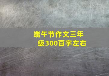 端午节作文三年级300百字左右