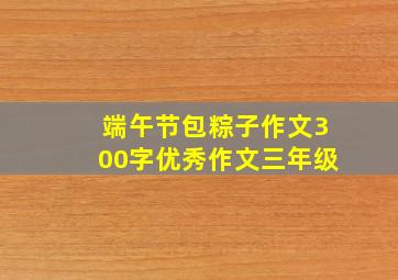 端午节包粽子作文300字优秀作文三年级