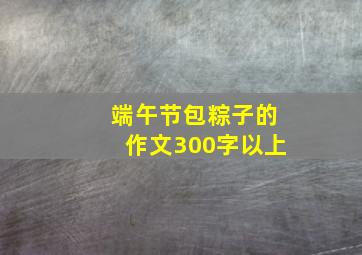 端午节包粽子的作文300字以上