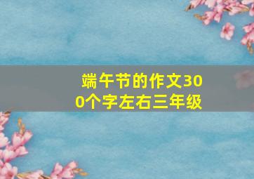 端午节的作文300个字左右三年级