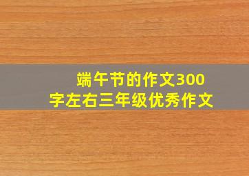 端午节的作文300字左右三年级优秀作文