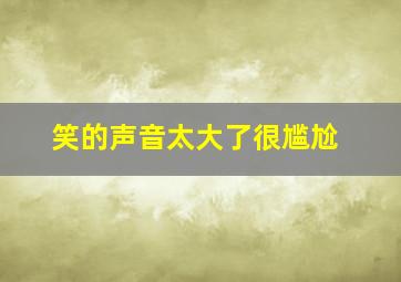 笑的声音太大了很尴尬