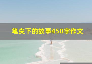 笔尖下的故事450字作文