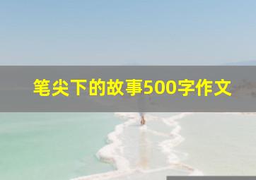 笔尖下的故事500字作文